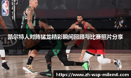 凯尔特人对阵猛龙精彩瞬间回顾与比赛照片分享