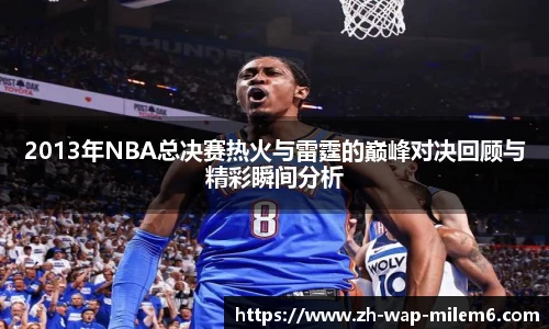 2013年NBA总决赛热火与雷霆的巅峰对决回顾与精彩瞬间分析