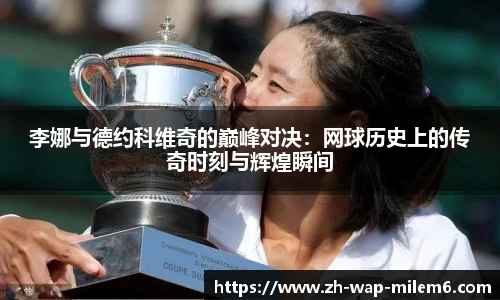 李娜与德约科维奇的巅峰对决:网球历史上的传奇时刻与辉煌瞬间